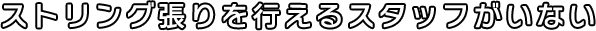 ストリング張りを行える人スタッフがいない